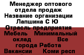 Менеджер оптового отдела продаж › Название организации ­ Лапшина С.Ю. › Отрасль предприятия ­ Мебель › Минимальный оклад ­ 20 000 - Все города Работа » Вакансии   . Коми респ.,Сыктывкар г.